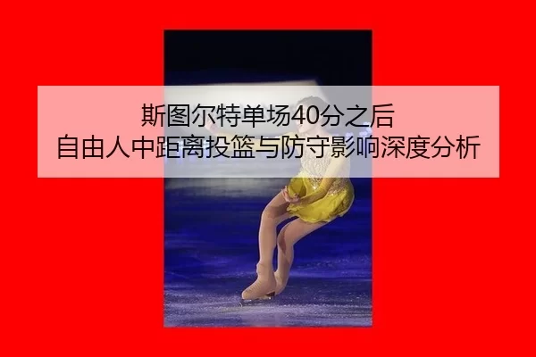 斯图尔特单场40分之后 自由人中距离投篮与防守影响深度分析
