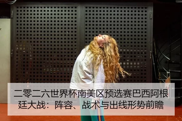 二零二六世界杯南美区预选赛巴西阿根廷大战：阵容、战术与出线形势前瞻
