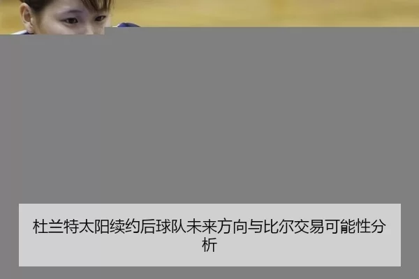 杜兰特太阳续约后球队未来方向与比尔交易可能性分析