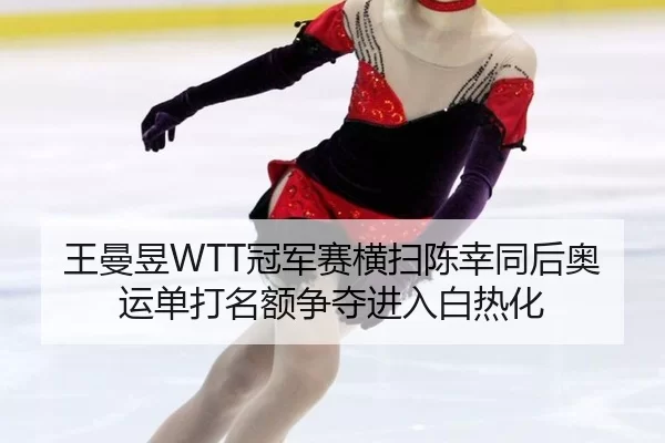 王曼昱WTT冠军赛横扫陈幸同后奥运单打名额争夺进入白热化