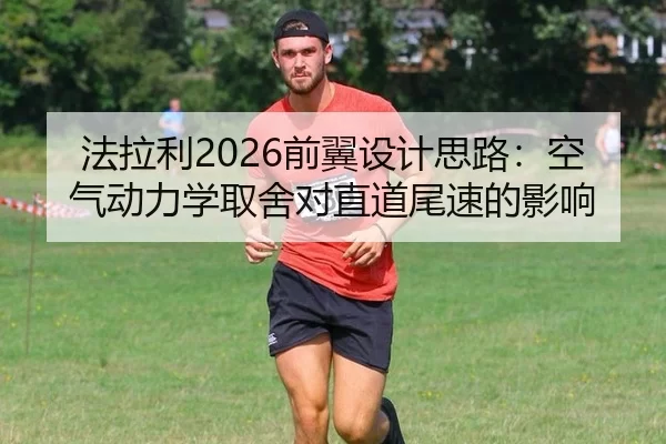 法拉利2026前翼设计思路：空气动力学取舍对直道尾速的影响